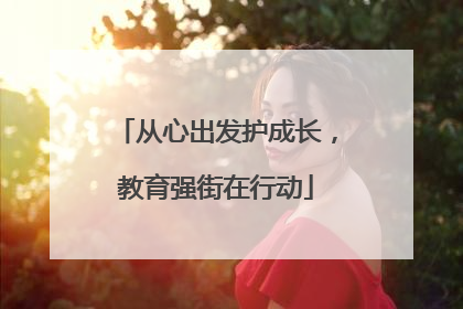 从心出发护成长，教育强街在行动
